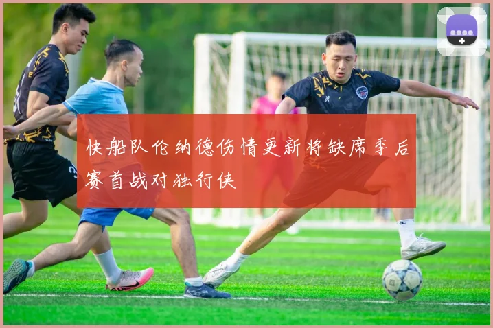 快船队伦纳德伤情更新将缺席季后赛首战对独行侠