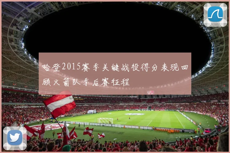 哈登2015赛季关键战役得分表现回顾火箭队季后赛征程