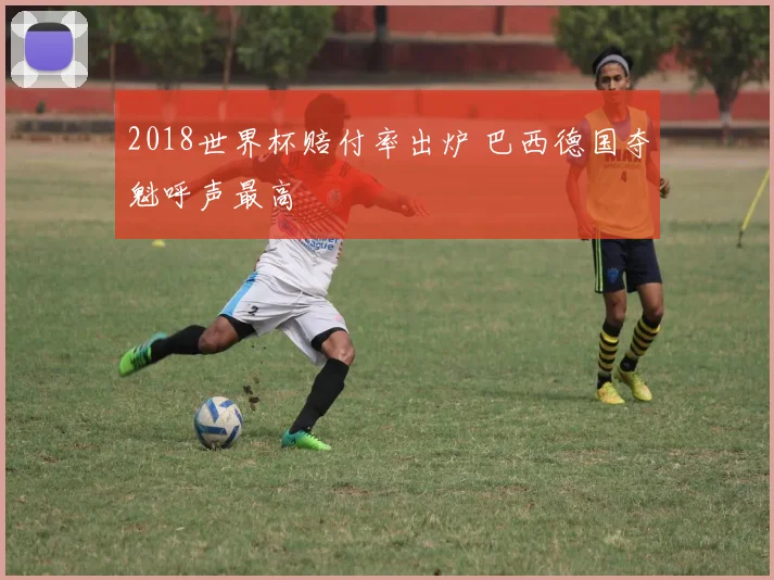 2018世界杯赔付率出炉 巴西德国夺魁呼声最高