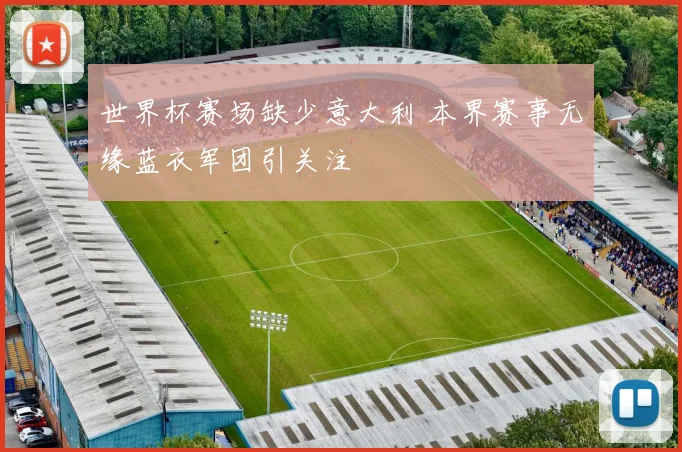 世界杯赛场缺少意大利 本界赛事无缘蓝衣军团引关注