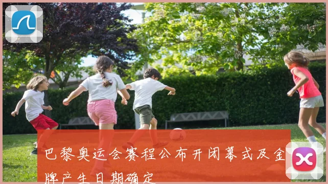 巴黎奥运会赛程公布开闭幕式及金牌产生日期确定