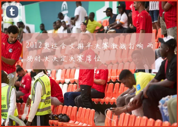 2012奥运会女排半决赛激战打响 两场对决决定决赛席位