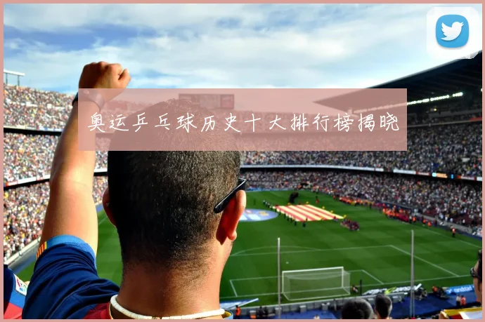 奥运乒乓球历史十大排行榜揭晓