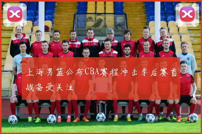 上海男篮公布CBA赛程冲击季后赛首战备受关注