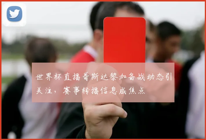 世界杯直播哥斯达黎加备战动态引关注，赛事转播信息成焦点