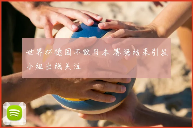 世界杯德国不敌日本 赛场结果引发小组出线关注