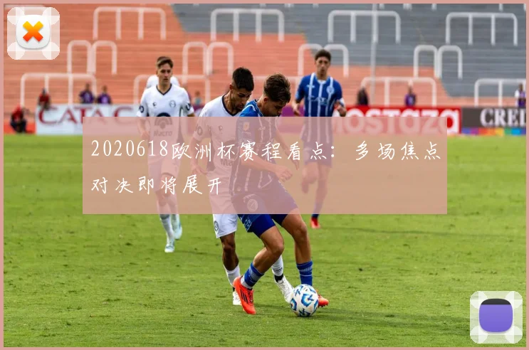 2020618欧洲杯赛程看点:多场焦点对决即将展开