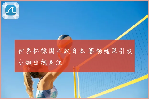 世界杯德国不敌日本 赛场结果引发小组出线关注