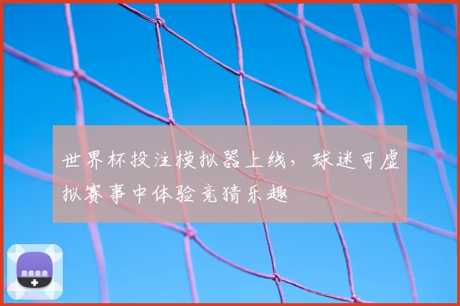 世界杯投注模拟器上线，球迷可虚拟赛事中体验竞猜乐趣