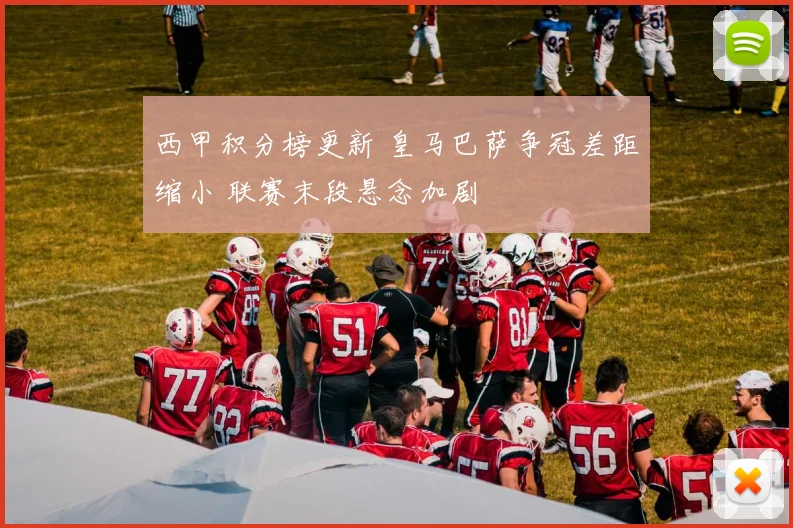 西甲积分榜更新 皇马巴萨争冠差距缩小 联赛末段悬念加剧
