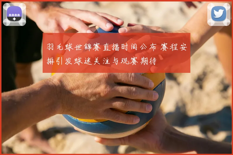 羽毛球世锦赛直播时间公布 赛程安排引发球迷关注与观赛期待