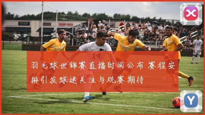 羽毛球世锦赛直播时间公布 赛程安排引发球迷关注与观赛期待
