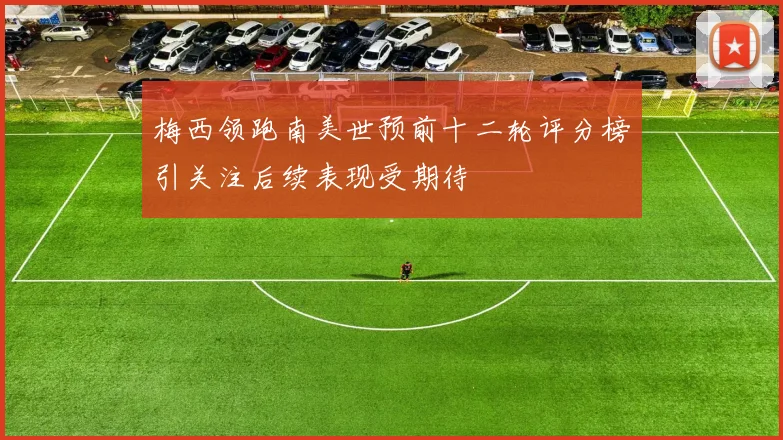梅西领跑南美世预前十二轮评分榜引关注后续表现受期待